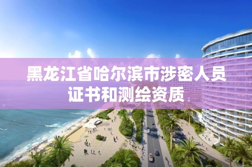 黑龍江省哈爾濱市涉密人員證書和測繪資質