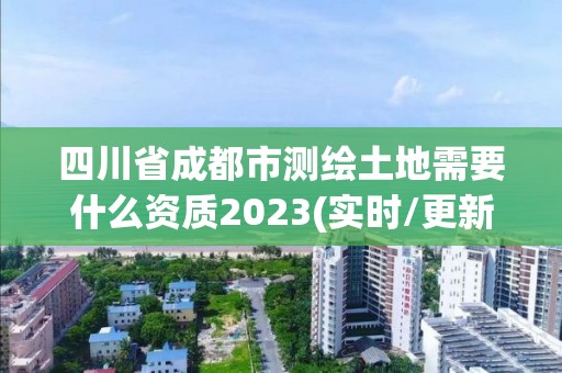 四川省成都市測(cè)繪土地需要什么資質(zhì)2023(實(shí)時(shí)/更新中)