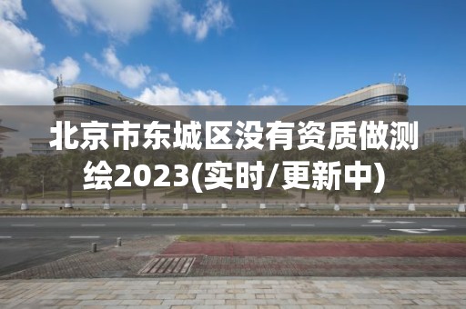 北京市東城區(qū)沒有資質(zhì)做測繪2023(實時/更新中)