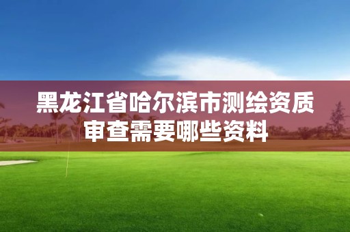 黑龍江省哈爾濱市測繪資質(zhì)審查需要哪些資料