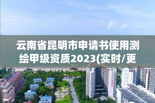 云南省昆明市申請書使用測繪甲級資質2023(實時/更新中)