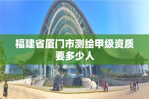 福建省廈門市測繪甲級資質(zhì)要多少人