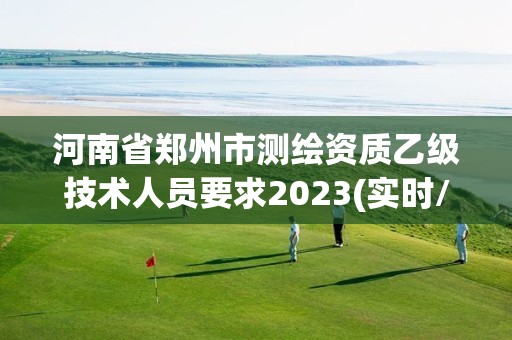 河南省鄭州市測繪資質(zhì)乙級(jí)技術(shù)人員要求2023(實(shí)時(shí)/更新中)