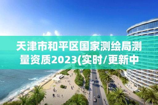 天津市和平區(qū)國家測繪局測量資質(zhì)2023(實時/更新中)