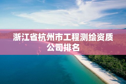 浙江省杭州市工程測繪資質公司排名