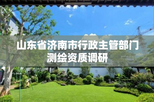 山東省濟南市行政主管部門測繪資質調研