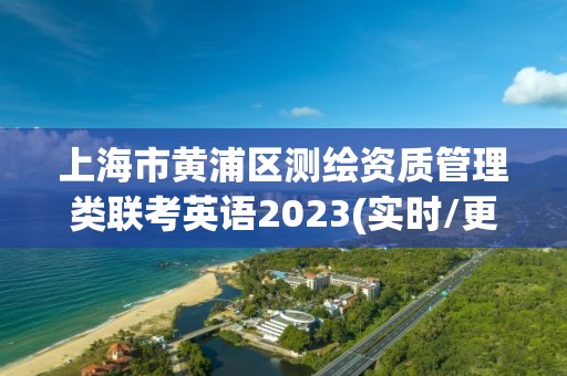 上海市黃浦區測繪資質管理類聯考英語2023(實時/更新中)