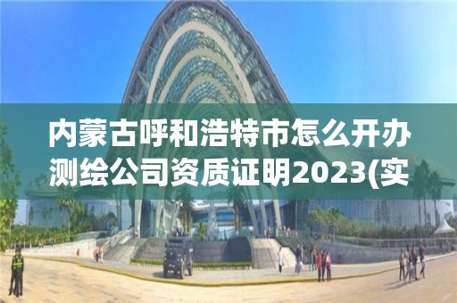 內蒙古呼和浩特市怎么開辦測繪公司資質證明2023(實時/更新中)