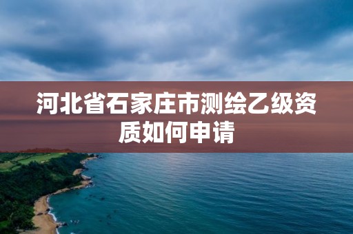 河北省石家莊市測繪乙級資質如何申請