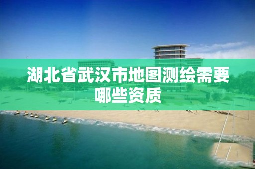 湖北省武漢市地圖測繪需要哪些資質