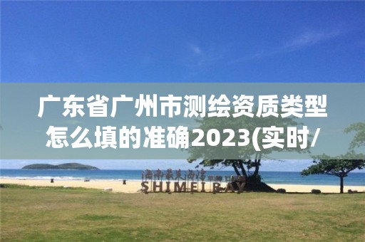 廣東省廣州市測繪資質(zhì)類型怎么填的準(zhǔn)確2023(實時/更新中)