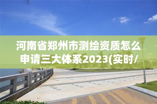 河南省鄭州市測(cè)繪資質(zhì)怎么申請(qǐng)三大體系2023(實(shí)時(shí)/更新中)