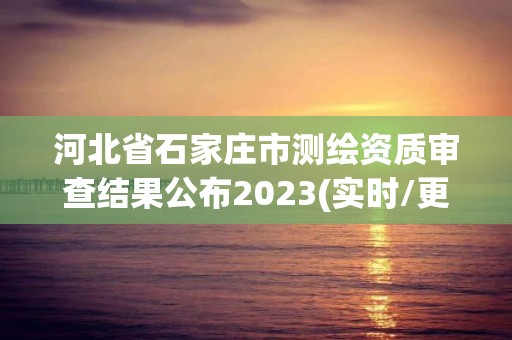 河北省石家莊市測繪資質審查結果公布2023(實時/更新中)