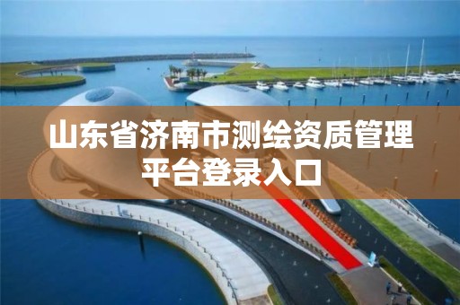 山東省濟南市測繪資質管理平臺登錄入口