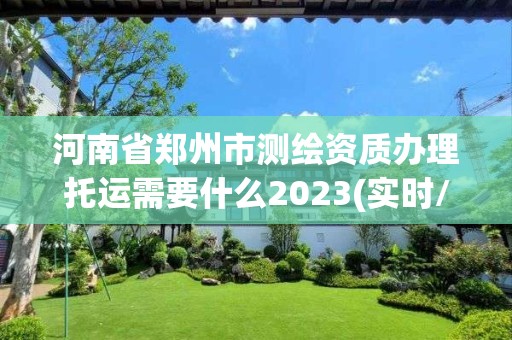 河南省鄭州市測繪資質辦理托運需要什么2023(實時/更新中)