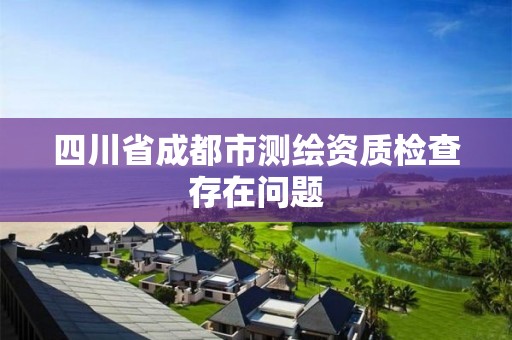 四川省成都市測繪資質檢查存在問題