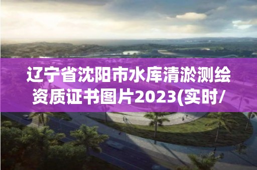 遼寧省沈陽市水庫清淤測繪資質證書圖片2023(實時/更新中)