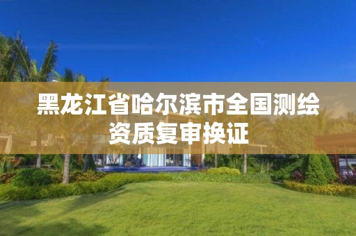 黑龍江省哈爾濱市全國測繪資質復審換證