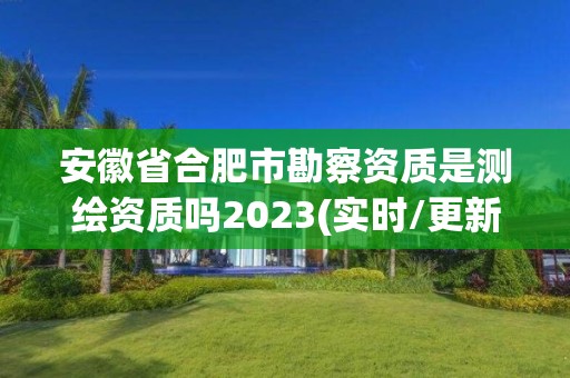 安徽省合肥市勘察資質(zhì)是測繪資質(zhì)嗎2023(實(shí)時/更新中)