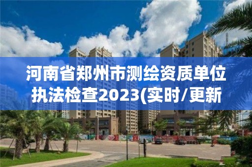 河南省鄭州市測(cè)繪資質(zhì)單位執(zhí)法檢查2023(實(shí)時(shí)/更新中)