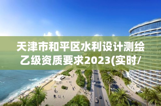 天津市和平區水利設計測繪乙級資質要求2023(實時/更新中)