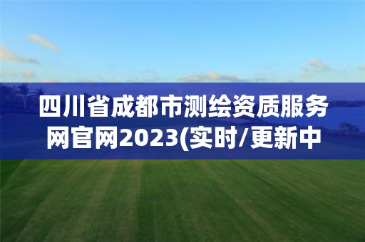 四川省成都市測繪資質服務網官網2023(實時/更新中)