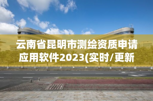 云南省昆明市測繪資質申請應用軟件2023(實時/更新中)