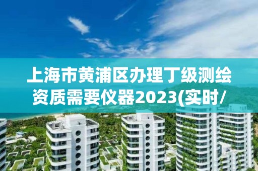 上海市黃浦區辦理丁級測繪資質需要儀器2023(實時/更新中)