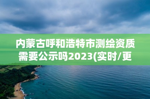 內蒙古呼和浩特市測繪資質需要公示嗎2023(實時/更新中)