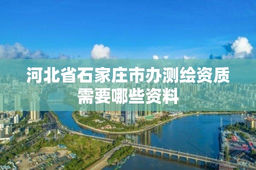 河北省石家莊市辦測繪資質需要哪些資料