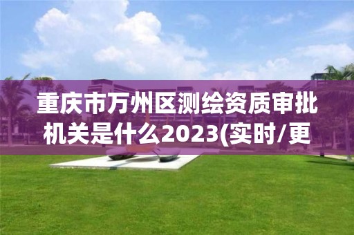 重慶市萬州區測繪資質審批機關是什么2023(實時/更新中)