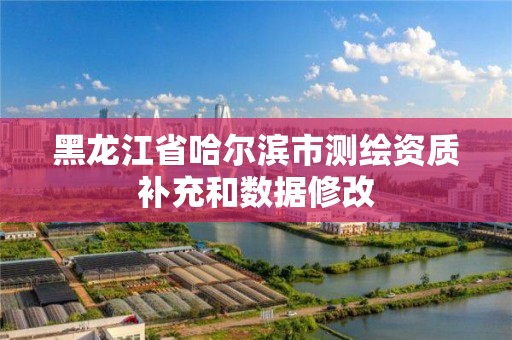 黑龍江省哈爾濱市測繪資質補充和數據修改