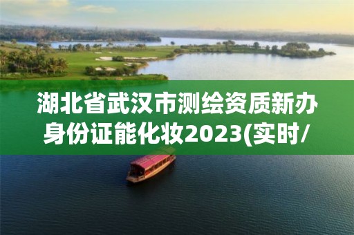 湖北省武漢市測繪資質(zhì)新辦身份證能化妝2023(實時/更新中)