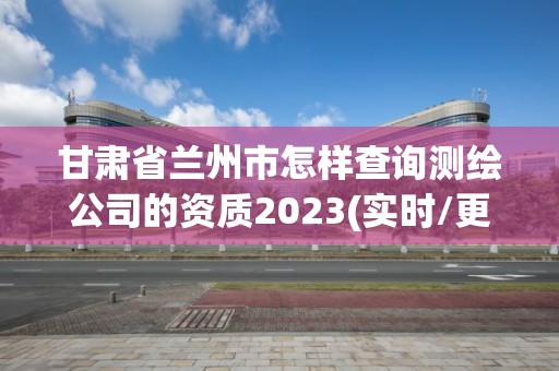 甘肅省蘭州市怎樣查詢測(cè)繪公司的資質(zhì)2023(實(shí)時(shí)/更新中)