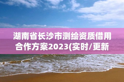 湖南省長沙市測繪資質借用合作方案2023(實時/更新中)