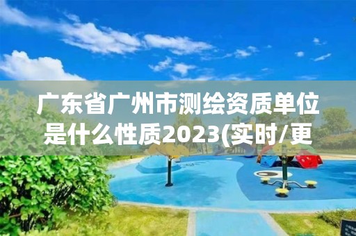 廣東省廣州市測繪資質單位是什么性質2023(實時/更新中)