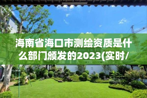 海南省海口市測繪資質是什么部門頒發的2023(實時/更新中)