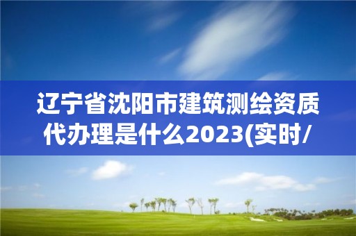 遼寧省沈陽市建筑測繪資質代辦理是什么2023(實時/更新中)