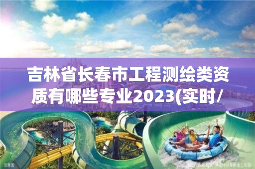 吉林省長春市工程測繪類資質有哪些專業2023(實時/更新中)