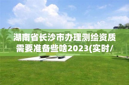 湖南省長沙市辦理測繪資質(zhì)需要準(zhǔn)備些啥2023(實(shí)時(shí)/更新中)