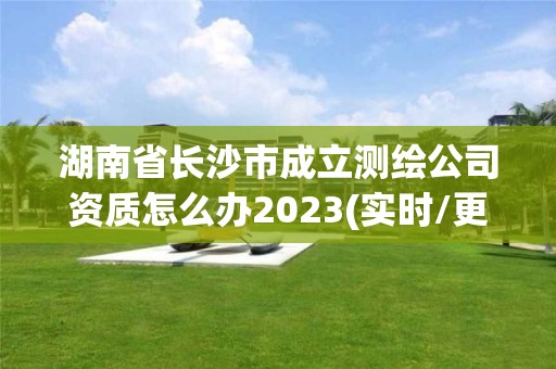 湖南省長沙市成立測繪公司資質怎么辦2023(實時/更新中)