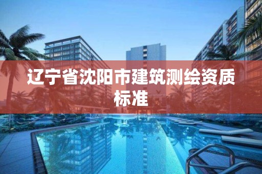 遼寧省沈陽市建筑測繪資質標準