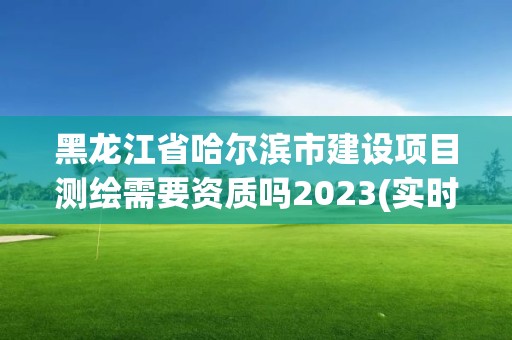 黑龍江省哈爾濱市建設項目測繪需要資質嗎2023(實時/更新中)