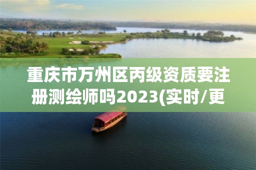 重慶市萬州區丙級資質要注冊測繪師嗎2023(實時/更新中)