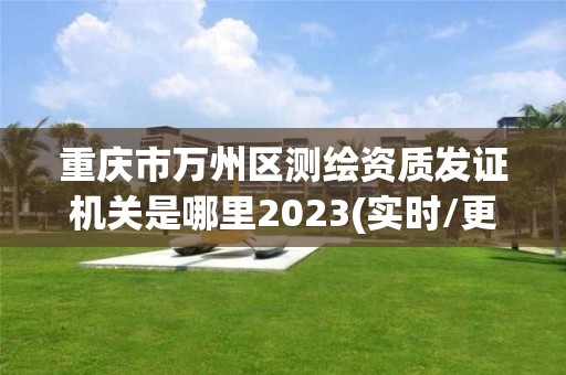 重慶市萬州區(qū)測繪資質發(fā)證機關是哪里2023(實時/更新中)