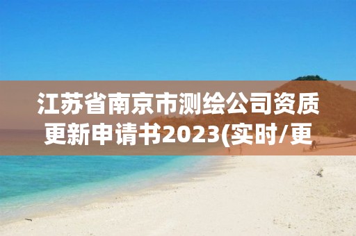 江蘇省南京市測繪公司資質更新申請書2023(實時/更新中)