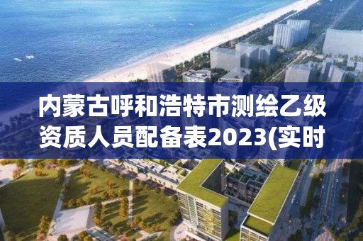 內(nèi)蒙古呼和浩特市測繪乙級資質(zhì)人員配備表2023(實(shí)時/更新中)