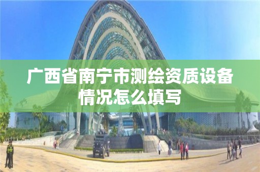 廣西省南寧市測繪資質設備情況怎么填寫