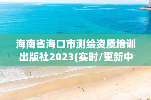 海南省海口市測繪資質培訓出版社2023(實時/更新中)