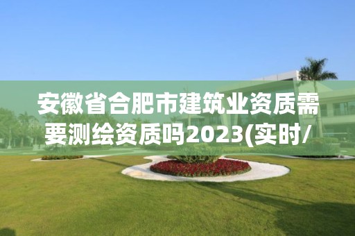 安徽省合肥市建筑業(yè)資質(zhì)需要測繪資質(zhì)嗎2023(實(shí)時/更新中)